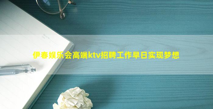 伊春娱乐会高端ktv招聘工作早日实现梦想